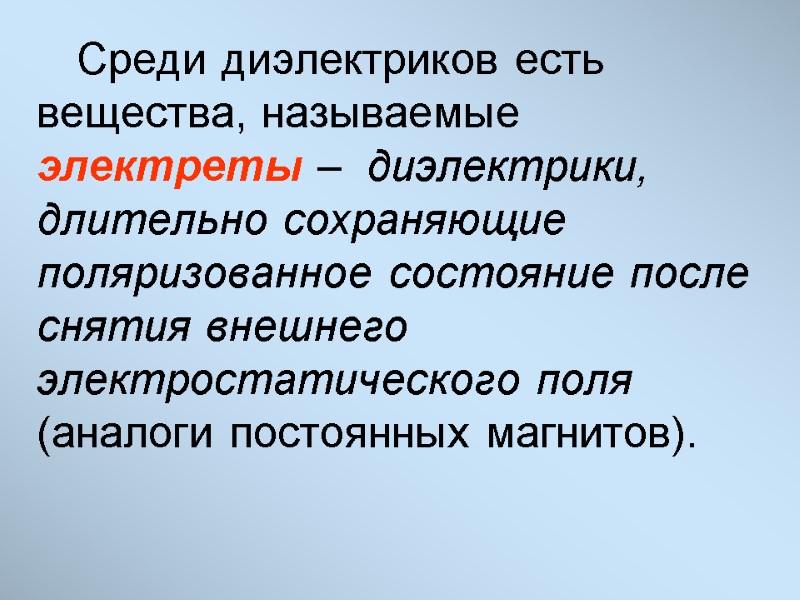 Среди диэлектриков есть вещества, называемые электреты –  диэлектрики, длительно сохраняющие поляризованное состояние после
